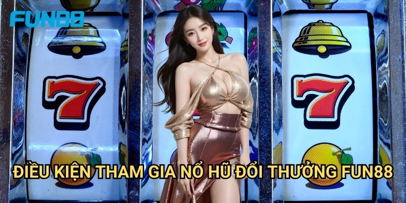 Nổ hũ đổi thưởng Fun88 uy tín - Quy đổi tiền mặt nhanh chóng 3 Điều kiện tham gia nổ hũ đổi thưởng Fun88