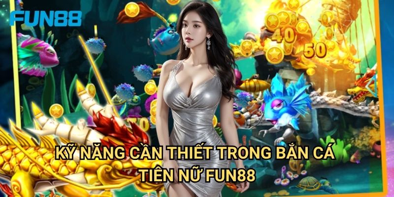 Bắn cá tiên nữ Fun88 mê hoặc - Săn kho báu dưới biển 3 Kỹ năng cần thiết trong bắn cá tiên nữ Fun88